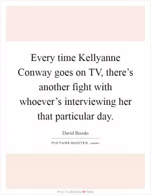 Every time Kellyanne Conway goes on TV, there’s another fight with whoever’s interviewing her that particular day Picture Quote #1