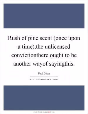 Rush of pine scent (once upon a time),the unlicensed convictionthere ought to be another wayof sayingthis Picture Quote #1