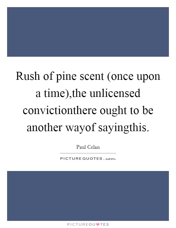Rush of pine scent (once upon a time),the unlicensed convictionthere ought to be another wayof sayingthis. Picture Quote #1