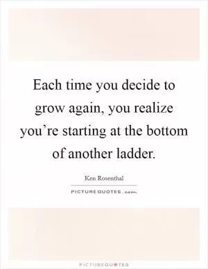 Each time you decide to grow again, you realize you’re starting at the bottom of another ladder Picture Quote #1