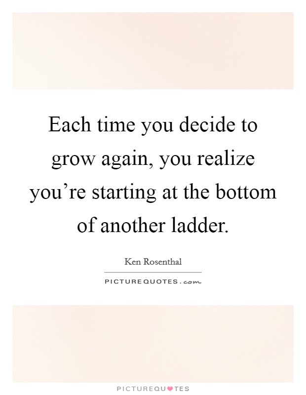 Each time you decide to grow again, you realize you're starting at the bottom of another ladder. Picture Quote #1