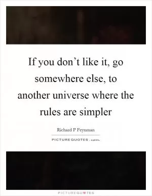 If you don’t like it, go somewhere else, to another universe where the rules are simpler Picture Quote #1