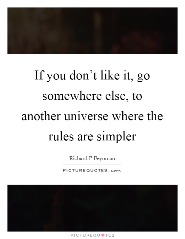 If you don't like it, go somewhere else, to another universe where the rules are simpler Picture Quote #1