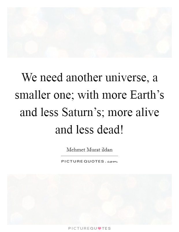 We need another universe, a smaller one; with more Earth's and less Saturn's; more alive and less dead! Picture Quote #1