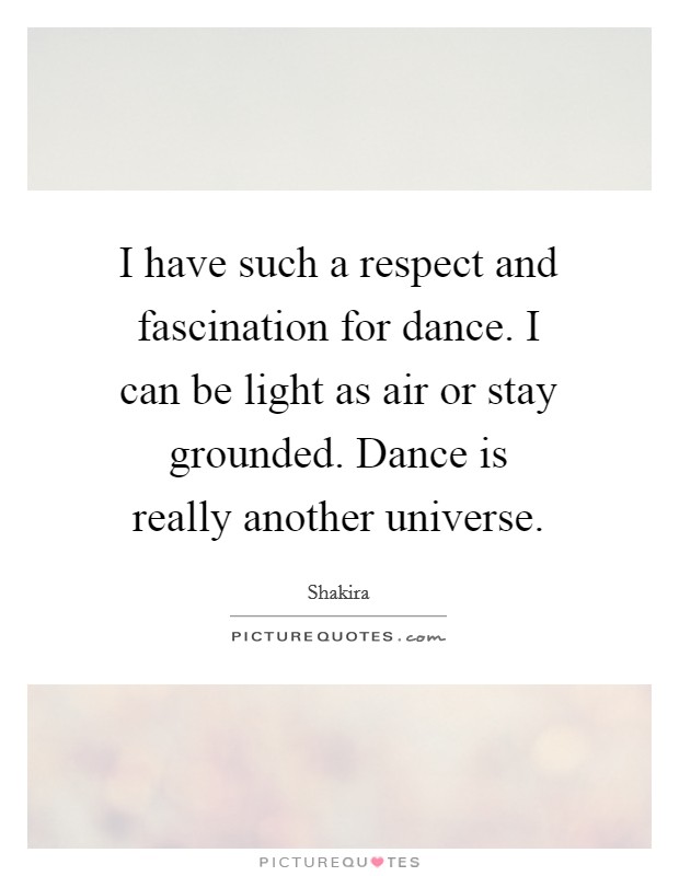I have such a respect and fascination for dance. I can be light as air or stay grounded. Dance is really another universe. Picture Quote #1