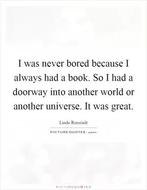 I was never bored because I always had a book. So I had a doorway into another world or another universe. It was great Picture Quote #1