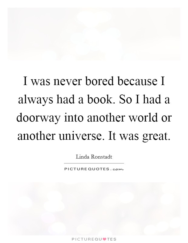 I was never bored because I always had a book. So I had a doorway into another world or another universe. It was great. Picture Quote #1