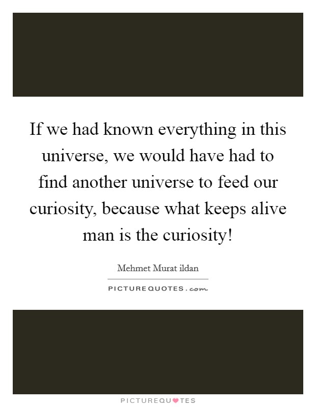 If we had known everything in this universe, we would have had to find another universe to feed our curiosity, because what keeps alive man is the curiosity! Picture Quote #1