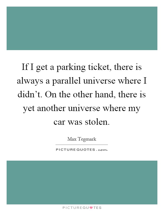 If I get a parking ticket, there is always a parallel universe where I didn't. On the other hand, there is yet another universe where my car was stolen. Picture Quote #1