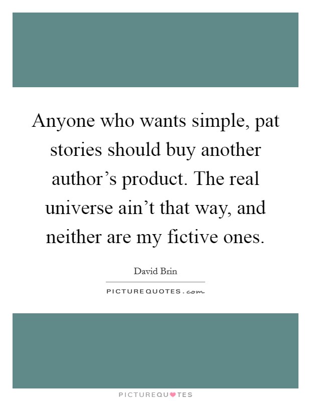 Anyone who wants simple, pat stories should buy another author's product. The real universe ain't that way, and neither are my fictive ones. Picture Quote #1