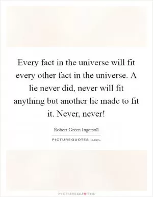 Every fact in the universe will fit every other fact in the universe. A lie never did, never will fit anything but another lie made to fit it. Never, never! Picture Quote #1