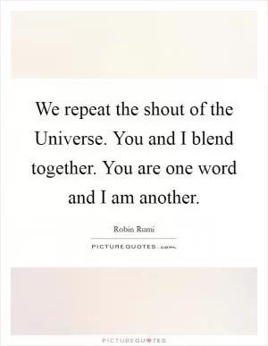 We repeat the shout of the Universe. You and I blend together. You are one word and I am another Picture Quote #1