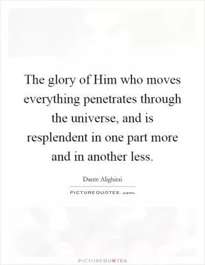 The glory of Him who moves everything penetrates through the universe, and is resplendent in one part more and in another less Picture Quote #1