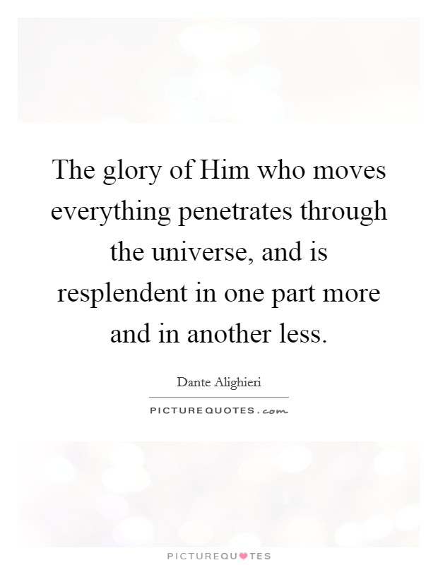 The glory of Him who moves everything penetrates through the universe, and is resplendent in one part more and in another less. Picture Quote #1