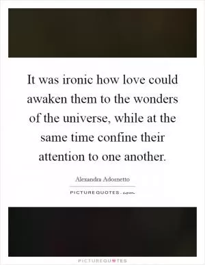 It was ironic how love could awaken them to the wonders of the universe, while at the same time confine their attention to one another Picture Quote #1