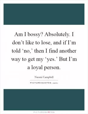 Am I bossy? Absolutely. I don’t like to lose, and if I’m told ‘no,’ then I find another way to get my ‘yes.’ But I’m a loyal person Picture Quote #1