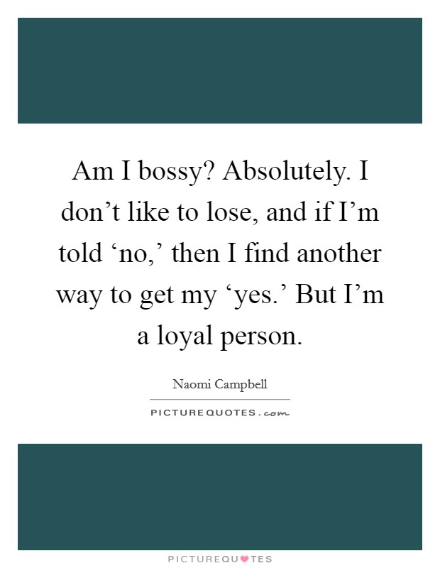Am I bossy? Absolutely. I don't like to lose, and if I'm told ‘no,' then I find another way to get my ‘yes.' But I'm a loyal person. Picture Quote #1