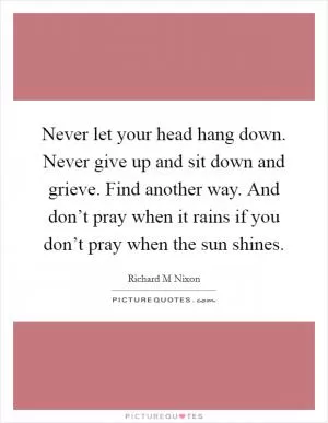 Never let your head hang down. Never give up and sit down and grieve. Find another way. And don’t pray when it rains if you don’t pray when the sun shines Picture Quote #1