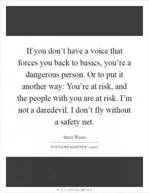 If you don’t have a voice that forces you back to basics, you’re a dangerous person. Or to put it another way: You’re at risk, and the people with you are at risk. I’m not a daredevil. I don’t fly without a safety net Picture Quote #1