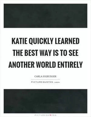 Katie quickly learned the best way is to see another world entirely Picture Quote #1