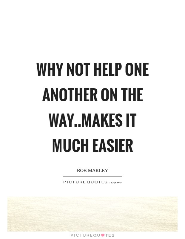 Why not help one another on the way..makes it much easier Picture Quote #1