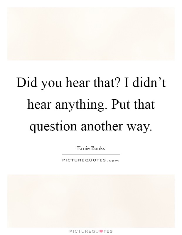 Did you hear that? I didn't hear anything. Put that question another way. Picture Quote #1