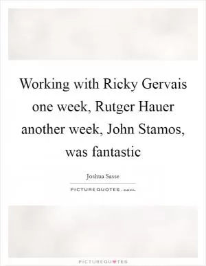 Working with Ricky Gervais one week, Rutger Hauer another week, John Stamos, was fantastic Picture Quote #1