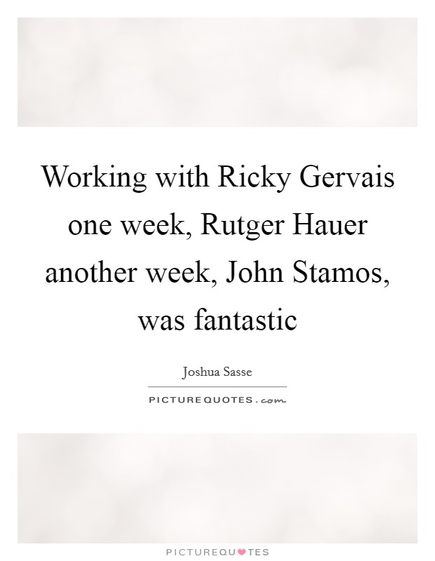 Working with Ricky Gervais one week, Rutger Hauer another week, John Stamos, was fantastic Picture Quote #1