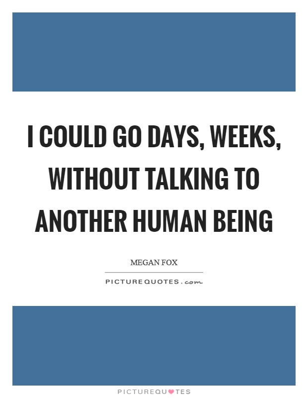 I could go days, weeks, without talking to another human being Picture Quote #1