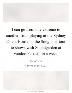 I can go from one extreme to another, from playing at the Sydney Opera House on the Songbook tour to shows with Soundgarden at Voodoo Fest, all in a week Picture Quote #1