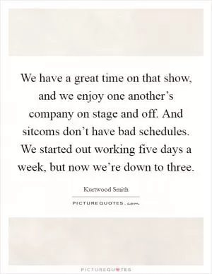 We have a great time on that show, and we enjoy one another’s company on stage and off. And sitcoms don’t have bad schedules. We started out working five days a week, but now we’re down to three Picture Quote #1