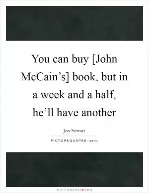 You can buy [John McCain’s] book, but in a week and a half, he’ll have another Picture Quote #1