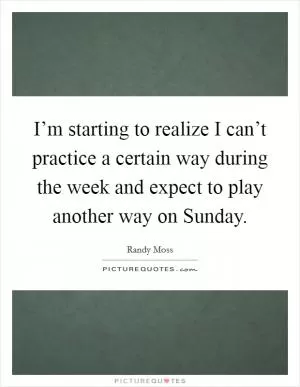 I’m starting to realize I can’t practice a certain way during the week and expect to play another way on Sunday Picture Quote #1
