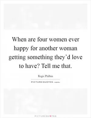 When are four women ever happy for another woman getting something they’d love to have? Tell me that Picture Quote #1
