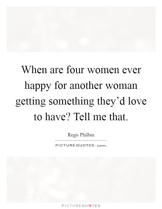 When are four women ever happy for another woman getting something they'd love to have? Tell me that. Picture Quote #1