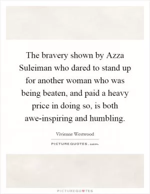 The bravery shown by Azza Suleiman who dared to stand up for another woman who was being beaten, and paid a heavy price in doing so, is both awe-inspiring and humbling Picture Quote #1