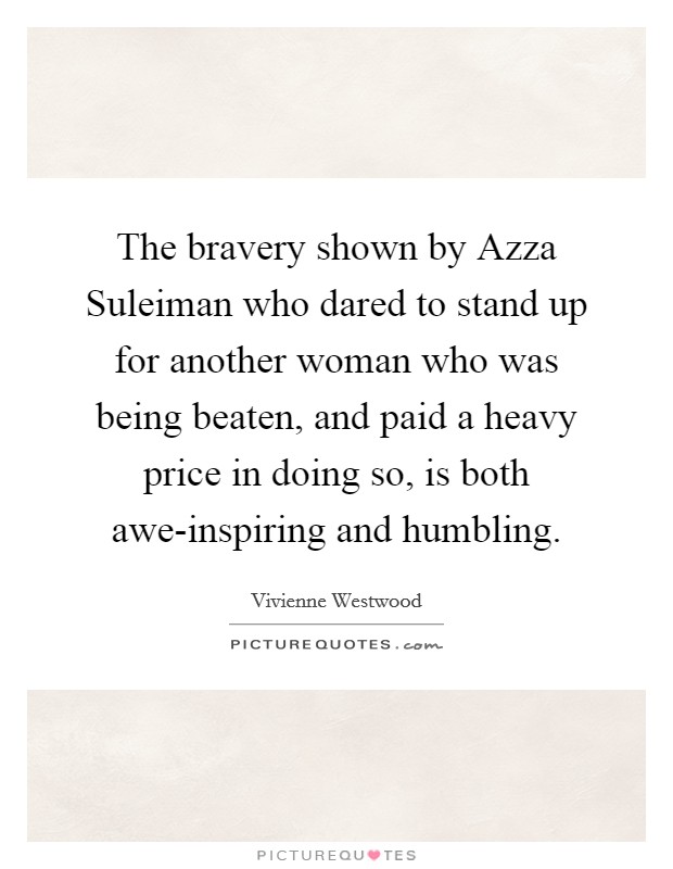 The bravery shown by Azza Suleiman who dared to stand up for another woman who was being beaten, and paid a heavy price in doing so, is both awe-inspiring and humbling. Picture Quote #1