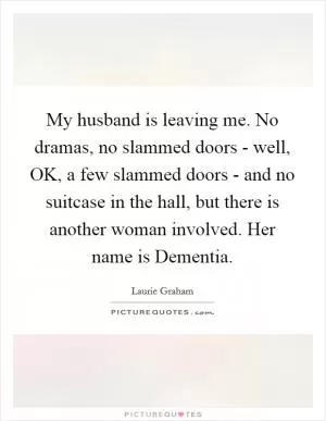 My husband is leaving me. No dramas, no slammed doors - well, OK, a few slammed doors - and no suitcase in the hall, but there is another woman involved. Her name is Dementia Picture Quote #1