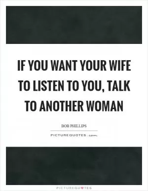 If you want your wife to listen to you, talk to another woman Picture Quote #1
