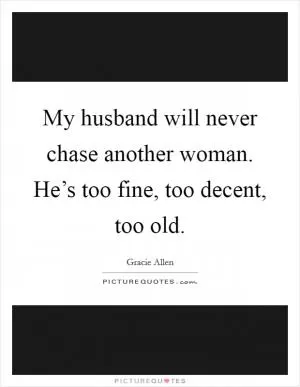 My husband will never chase another woman. He’s too fine, too decent, too old Picture Quote #1