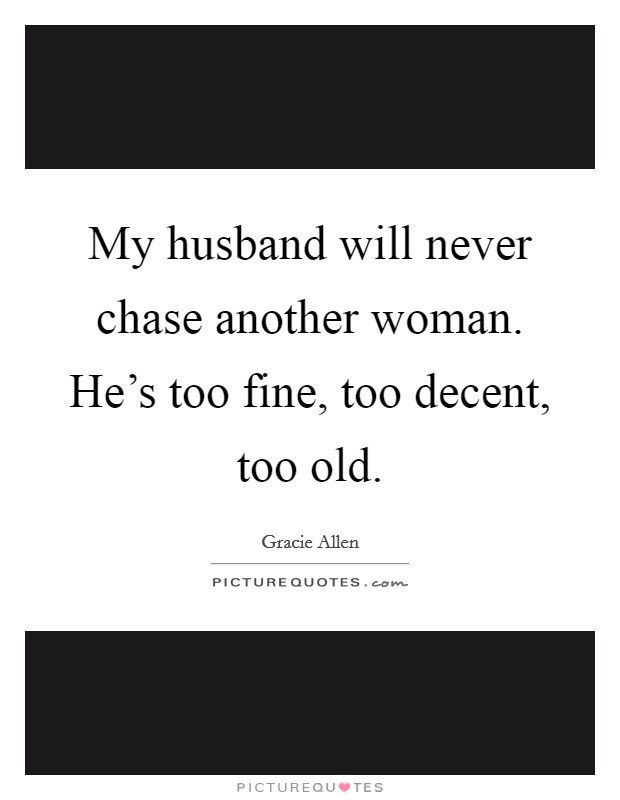 My husband will never chase another woman. He's too fine, too decent, too old. Picture Quote #1