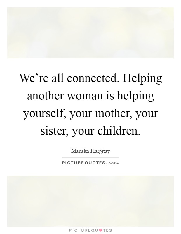 We're all connected. Helping another woman is helping yourself, your mother, your sister, your children. Picture Quote #1