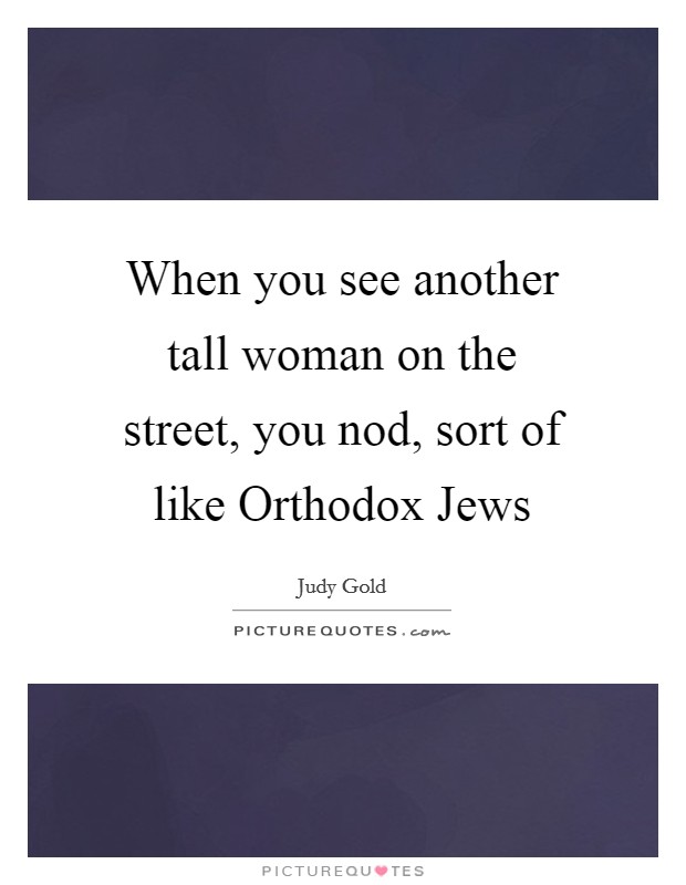 When you see another tall woman on the street, you nod, sort of like Orthodox Jews Picture Quote #1