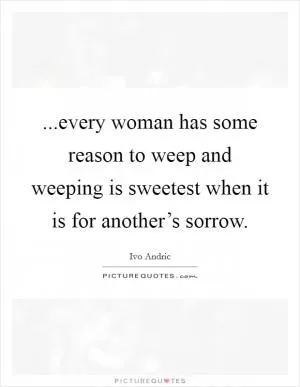 ...every woman has some reason to weep and weeping is sweetest when it is for another’s sorrow Picture Quote #1