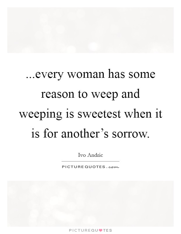 ...every woman has some reason to weep and weeping is sweetest when it is for another's sorrow. Picture Quote #1