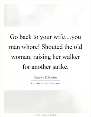 Go back to your wife....you man whore! Shouted the old woman, raising her walker for another strike Picture Quote #1