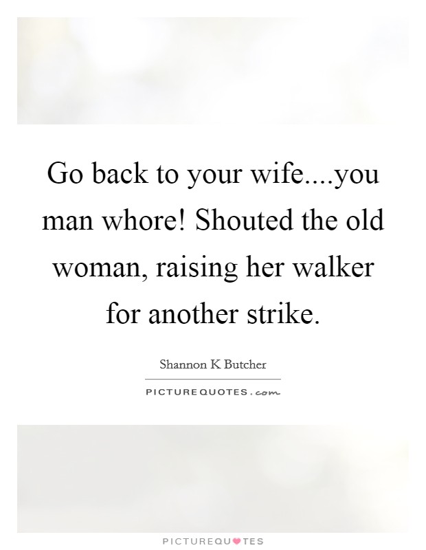 Go back to your wife....you man whore! Shouted the old woman, raising her walker for another strike. Picture Quote #1