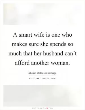 A smart wife is one who makes sure she spends so much that her husband can’t afford another woman Picture Quote #1