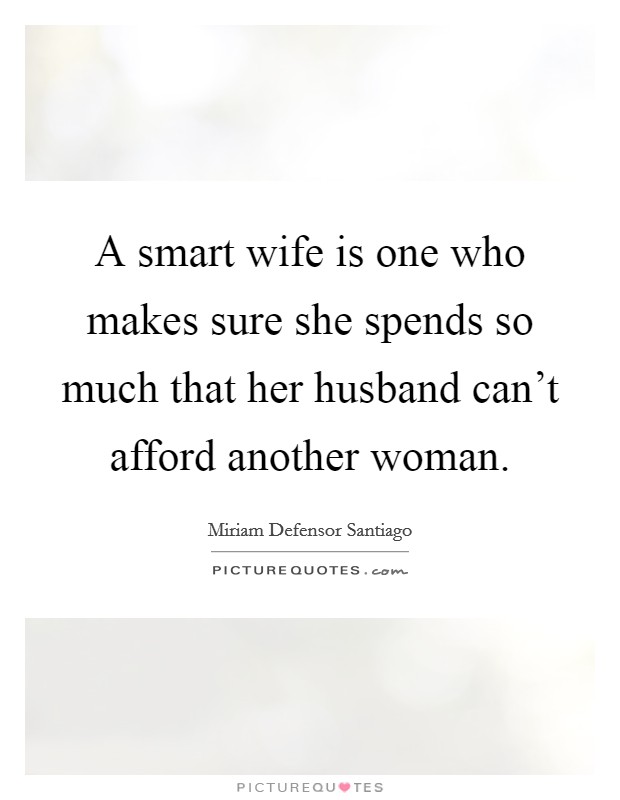 A smart wife is one who makes sure she spends so much that her husband can't afford another woman. Picture Quote #1