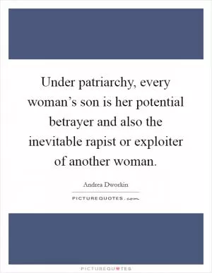 Under patriarchy, every woman’s son is her potential betrayer and also the inevitable rapist or exploiter of another woman Picture Quote #1